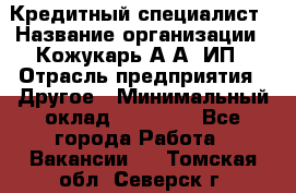 Кредитный специалист › Название организации ­ Кожукарь А.А, ИП › Отрасль предприятия ­ Другое › Минимальный оклад ­ 15 000 - Все города Работа » Вакансии   . Томская обл.,Северск г.